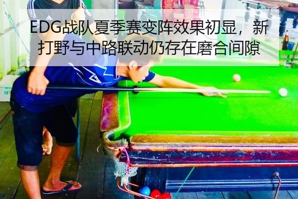EDG战队夏季赛变阵效果初显，新打野与中路联动仍存在磨合间隙
