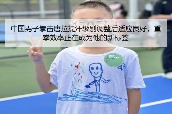 中国男子拳击唐拉提汗级别调整后适应良好，重拳效率正在成为他的新标签