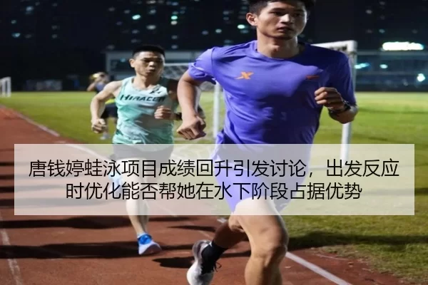 唐钱婷蛙泳项目成绩回升引发讨论，出发反应时优化能否帮她在水下阶段占据优势